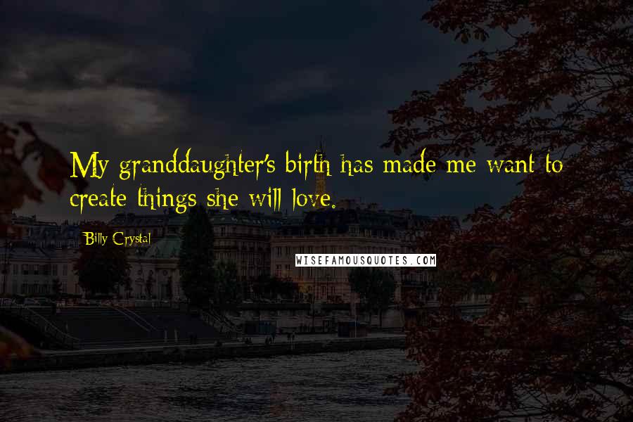 Billy Crystal Quotes: My granddaughter's birth has made me want to create things she will love.