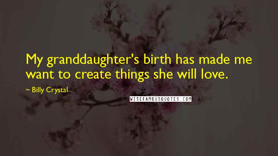 Billy Crystal Quotes: My granddaughter's birth has made me want to create things she will love.