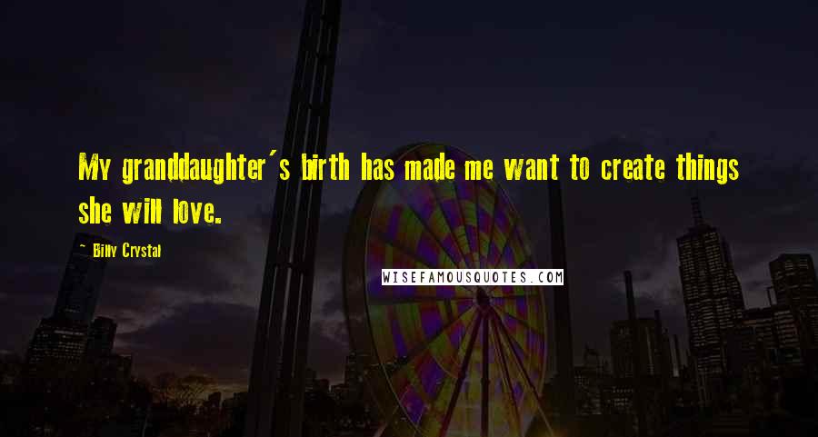 Billy Crystal Quotes: My granddaughter's birth has made me want to create things she will love.