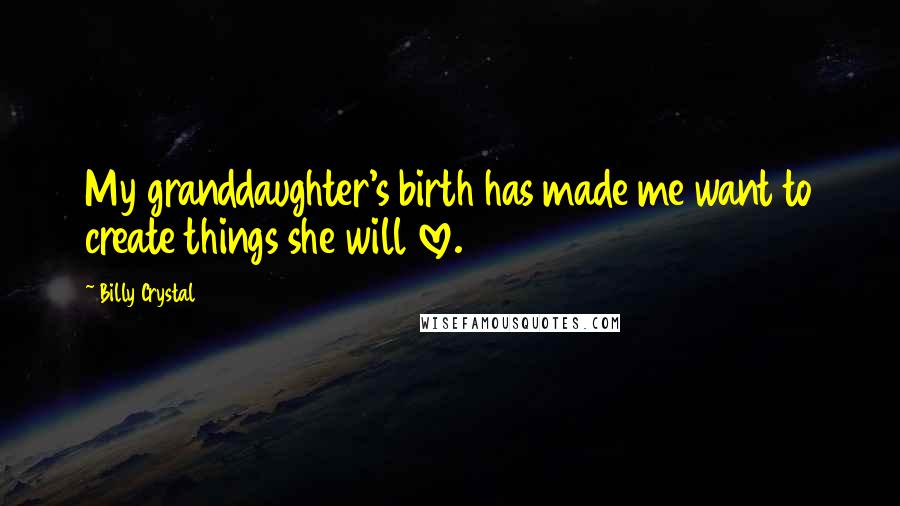 Billy Crystal Quotes: My granddaughter's birth has made me want to create things she will love.