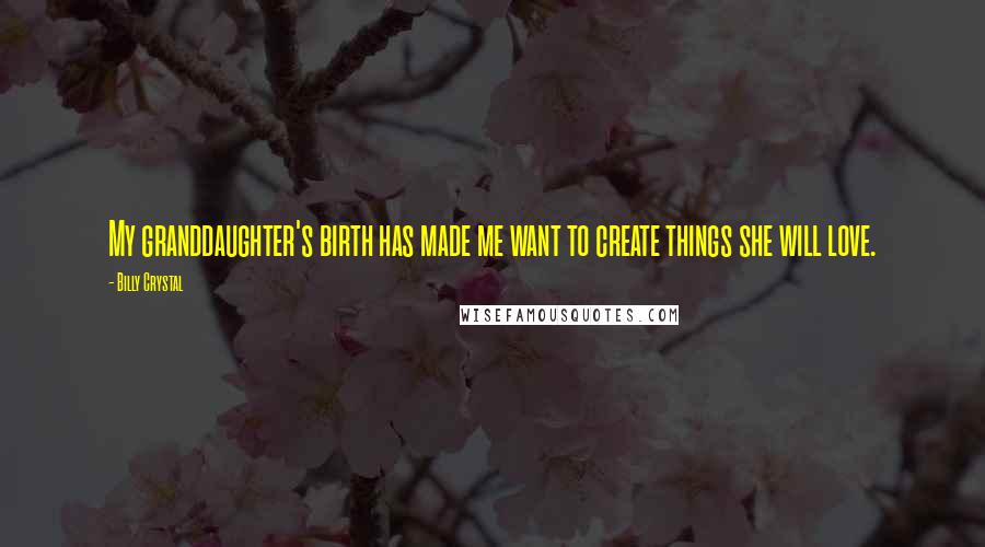 Billy Crystal Quotes: My granddaughter's birth has made me want to create things she will love.