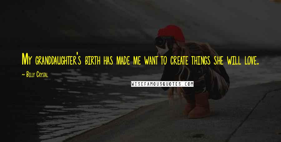 Billy Crystal Quotes: My granddaughter's birth has made me want to create things she will love.