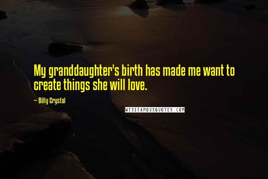 Billy Crystal Quotes: My granddaughter's birth has made me want to create things she will love.