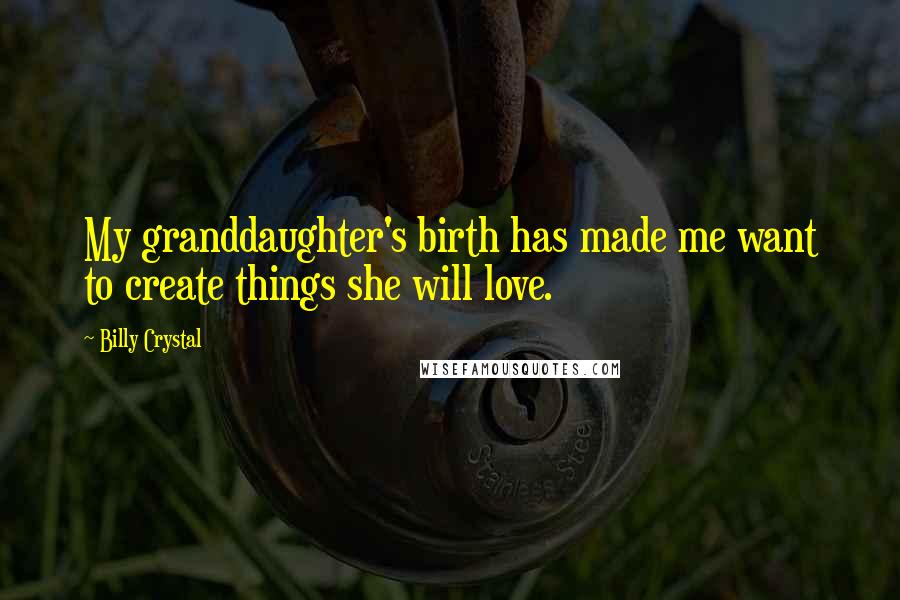 Billy Crystal Quotes: My granddaughter's birth has made me want to create things she will love.