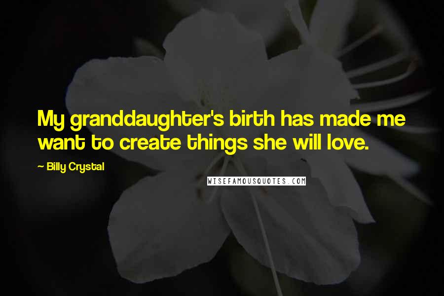 Billy Crystal Quotes: My granddaughter's birth has made me want to create things she will love.