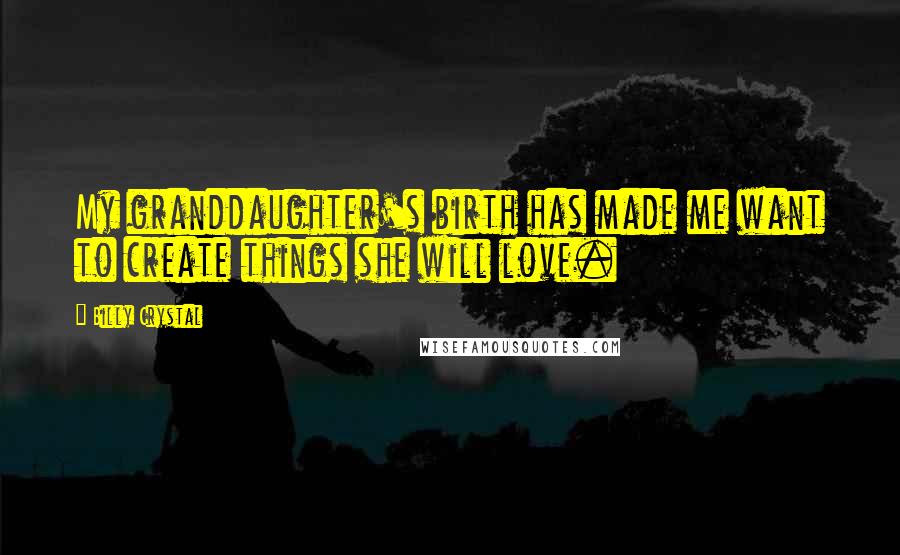 Billy Crystal Quotes: My granddaughter's birth has made me want to create things she will love.