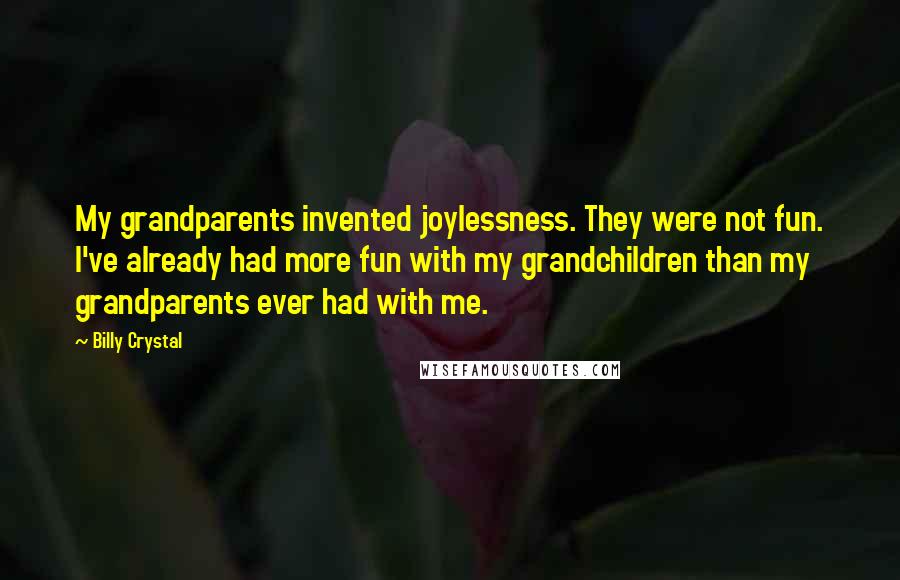 Billy Crystal Quotes: My grandparents invented joylessness. They were not fun. I've already had more fun with my grandchildren than my grandparents ever had with me.