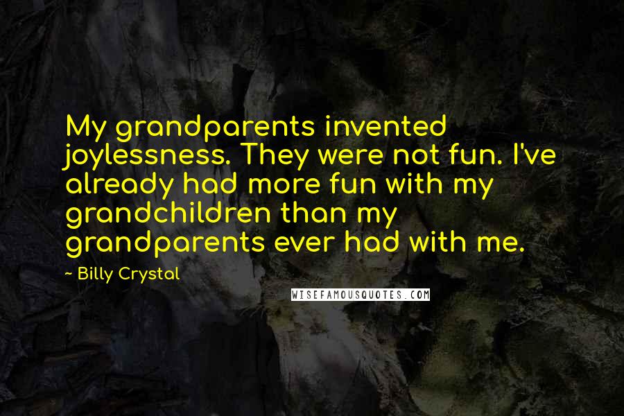 Billy Crystal Quotes: My grandparents invented joylessness. They were not fun. I've already had more fun with my grandchildren than my grandparents ever had with me.