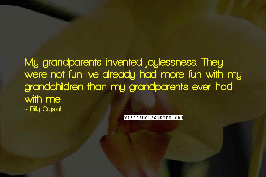 Billy Crystal Quotes: My grandparents invented joylessness. They were not fun. I've already had more fun with my grandchildren than my grandparents ever had with me.