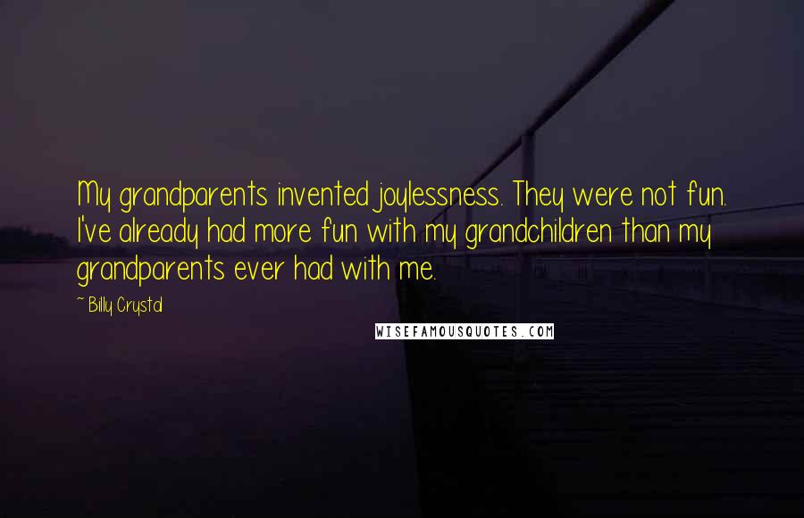 Billy Crystal Quotes: My grandparents invented joylessness. They were not fun. I've already had more fun with my grandchildren than my grandparents ever had with me.