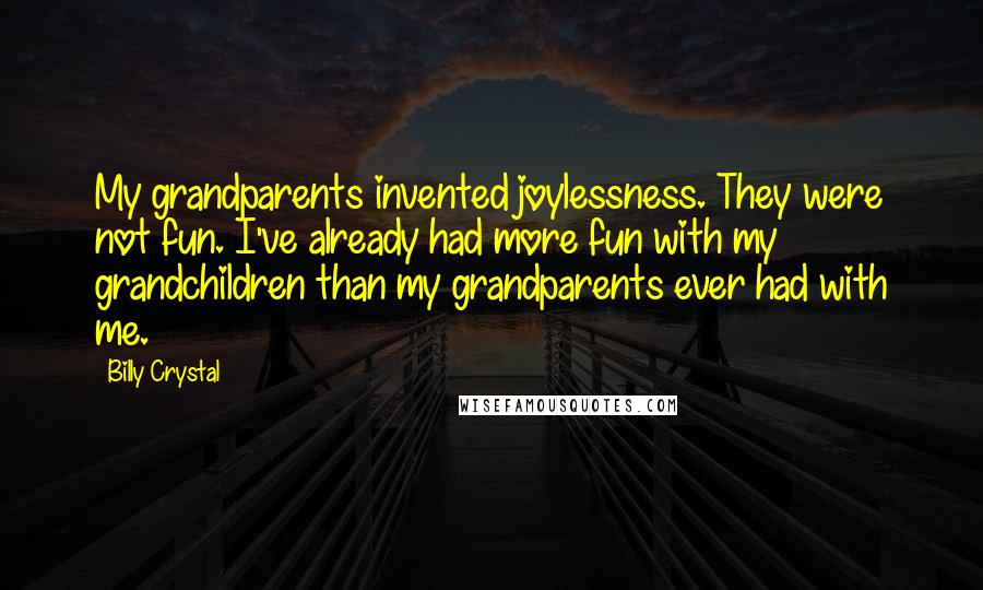 Billy Crystal Quotes: My grandparents invented joylessness. They were not fun. I've already had more fun with my grandchildren than my grandparents ever had with me.