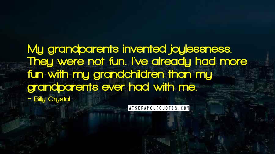 Billy Crystal Quotes: My grandparents invented joylessness. They were not fun. I've already had more fun with my grandchildren than my grandparents ever had with me.