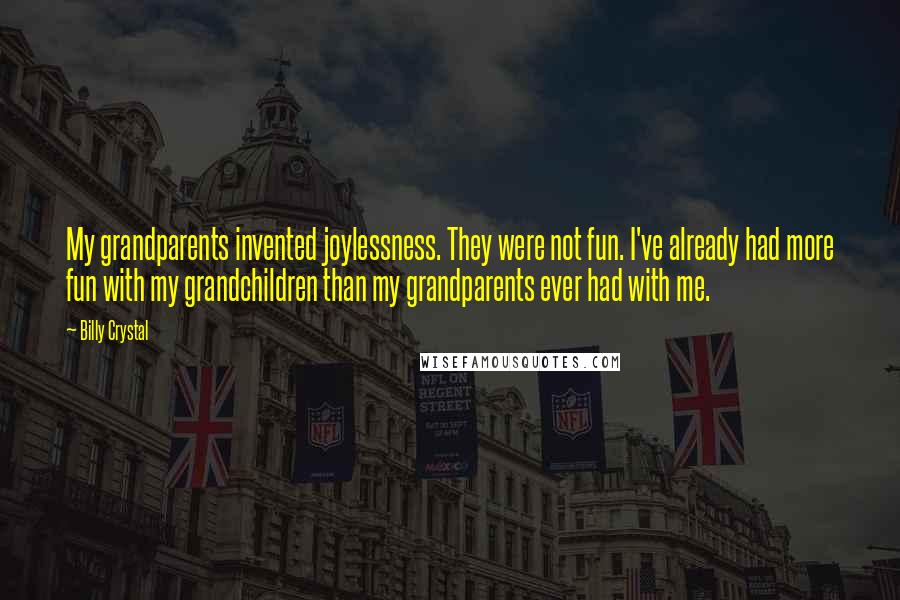 Billy Crystal Quotes: My grandparents invented joylessness. They were not fun. I've already had more fun with my grandchildren than my grandparents ever had with me.