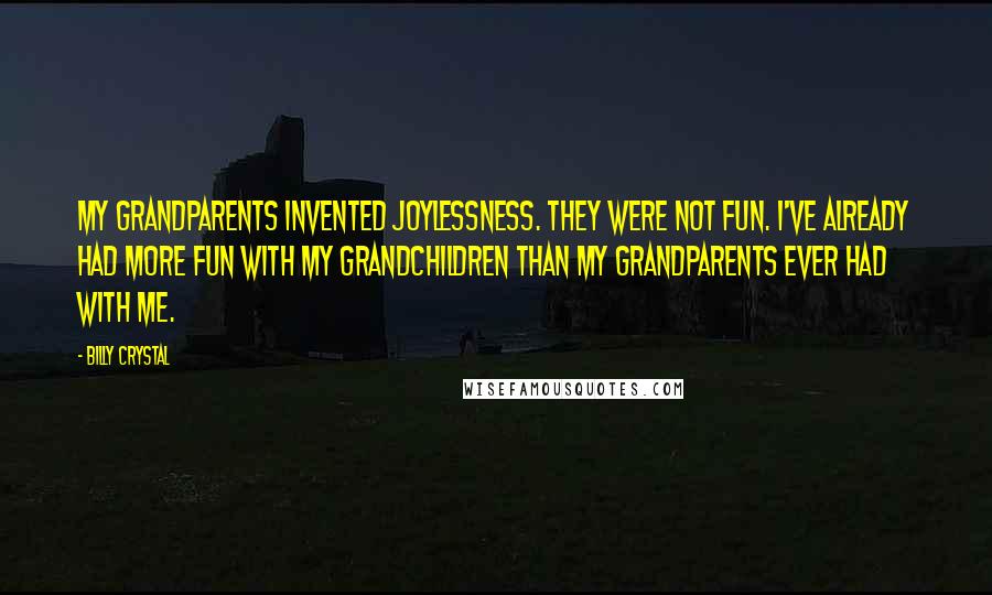 Billy Crystal Quotes: My grandparents invented joylessness. They were not fun. I've already had more fun with my grandchildren than my grandparents ever had with me.