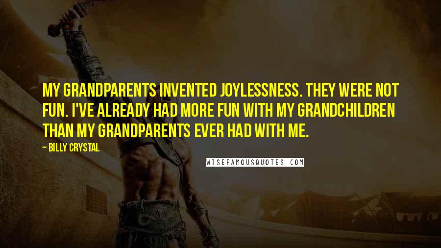 Billy Crystal Quotes: My grandparents invented joylessness. They were not fun. I've already had more fun with my grandchildren than my grandparents ever had with me.
