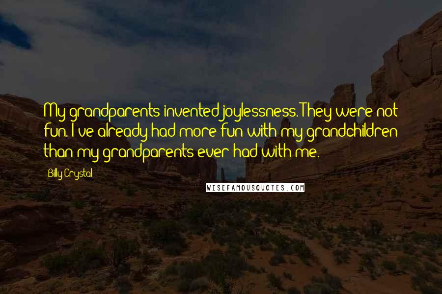 Billy Crystal Quotes: My grandparents invented joylessness. They were not fun. I've already had more fun with my grandchildren than my grandparents ever had with me.