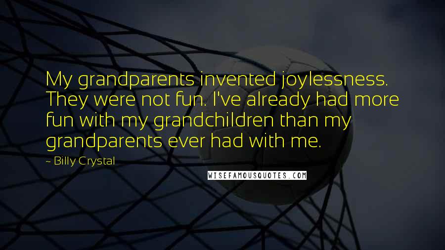Billy Crystal Quotes: My grandparents invented joylessness. They were not fun. I've already had more fun with my grandchildren than my grandparents ever had with me.