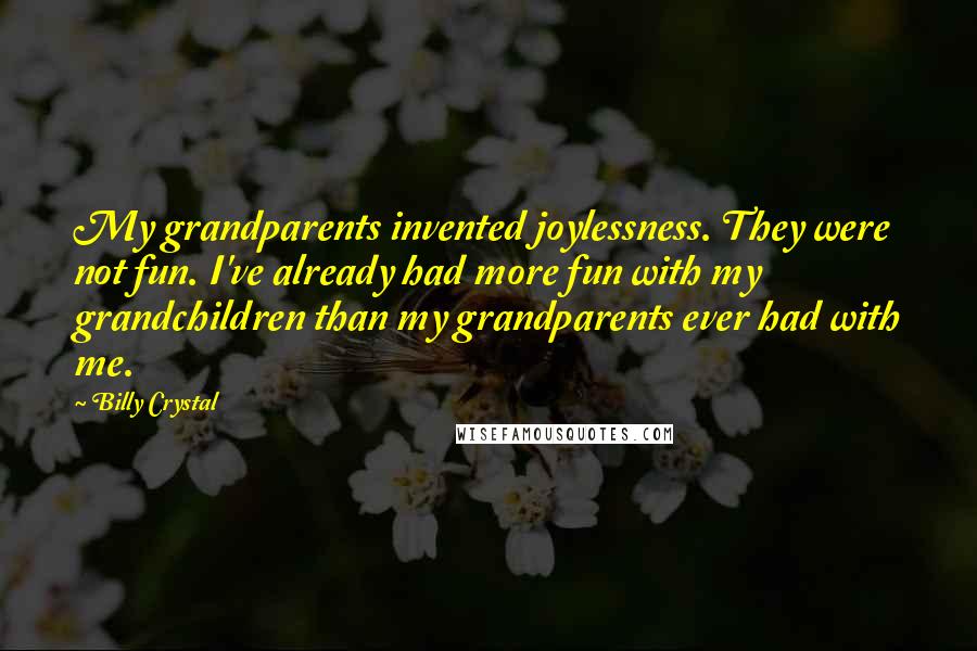 Billy Crystal Quotes: My grandparents invented joylessness. They were not fun. I've already had more fun with my grandchildren than my grandparents ever had with me.