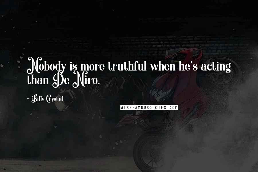 Billy Crystal Quotes: Nobody is more truthful when he's acting than De Niro.