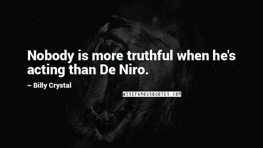 Billy Crystal Quotes: Nobody is more truthful when he's acting than De Niro.