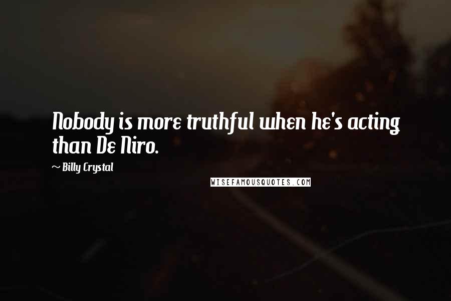 Billy Crystal Quotes: Nobody is more truthful when he's acting than De Niro.