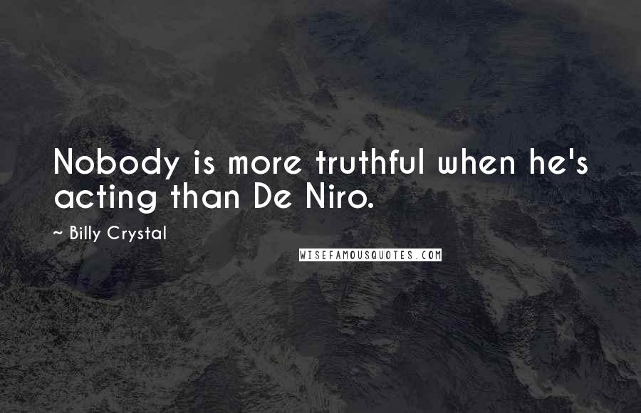 Billy Crystal Quotes: Nobody is more truthful when he's acting than De Niro.