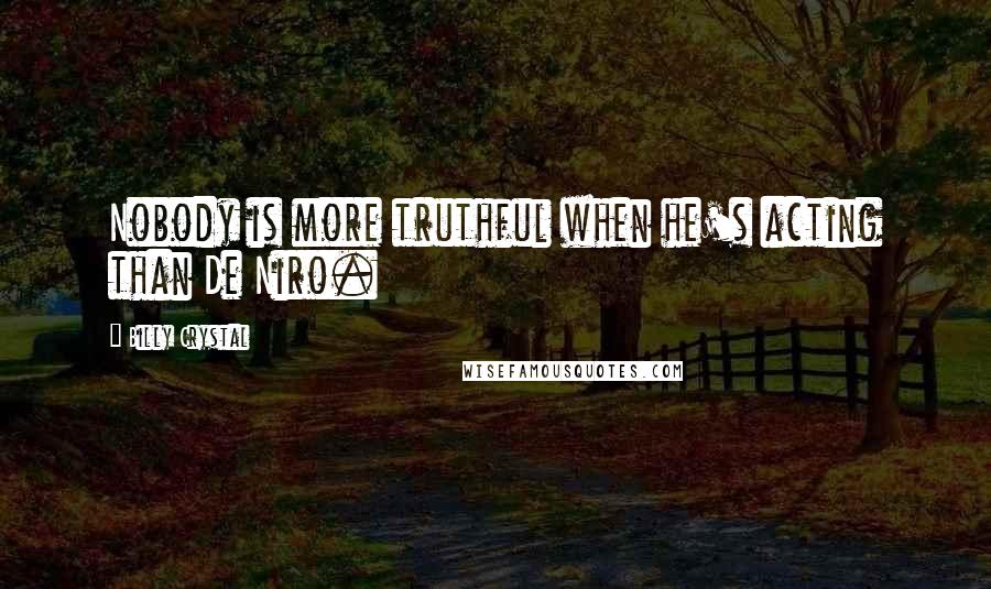 Billy Crystal Quotes: Nobody is more truthful when he's acting than De Niro.