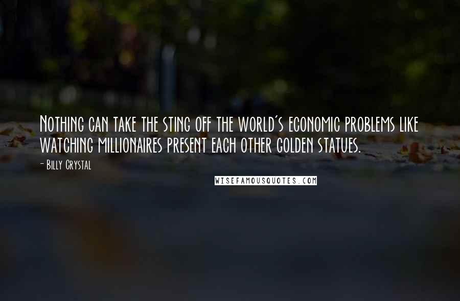 Billy Crystal Quotes: Nothing can take the sting off the world's economic problems like watching millionaires present each other golden statues.