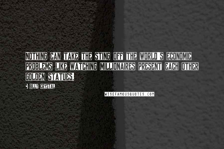 Billy Crystal Quotes: Nothing can take the sting off the world's economic problems like watching millionaires present each other golden statues.