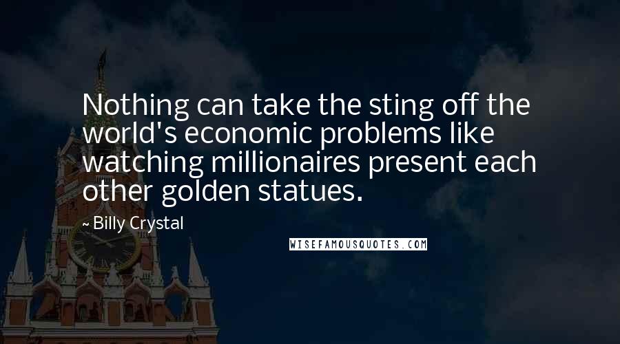 Billy Crystal Quotes: Nothing can take the sting off the world's economic problems like watching millionaires present each other golden statues.