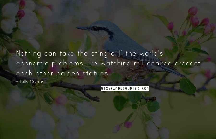 Billy Crystal Quotes: Nothing can take the sting off the world's economic problems like watching millionaires present each other golden statues.