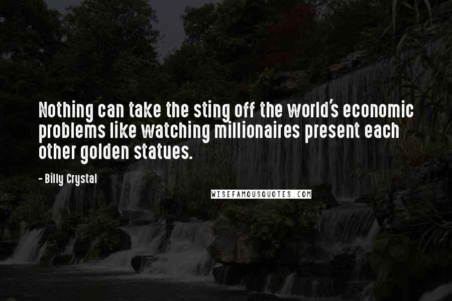 Billy Crystal Quotes: Nothing can take the sting off the world's economic problems like watching millionaires present each other golden statues.