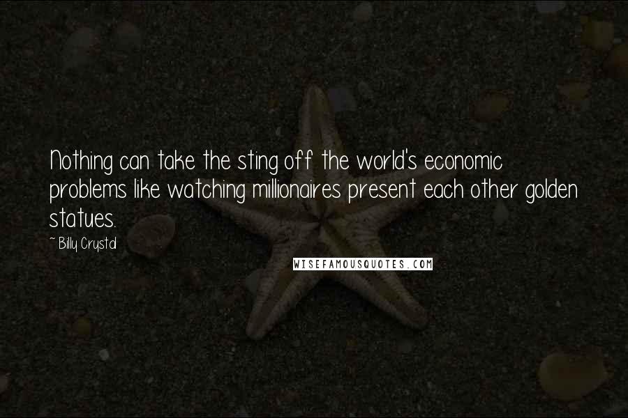 Billy Crystal Quotes: Nothing can take the sting off the world's economic problems like watching millionaires present each other golden statues.