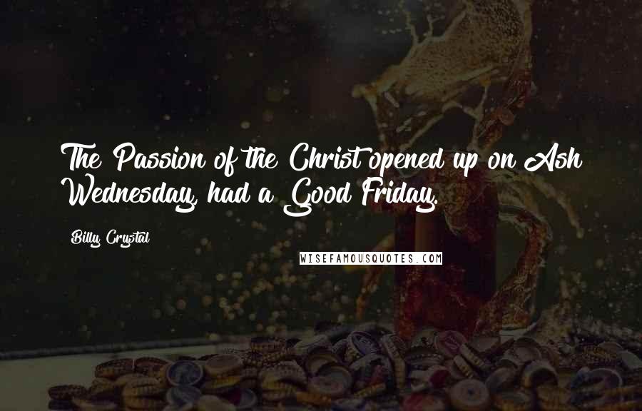 Billy Crystal Quotes: The Passion of the Christ opened up on Ash Wednesday, had a Good Friday.