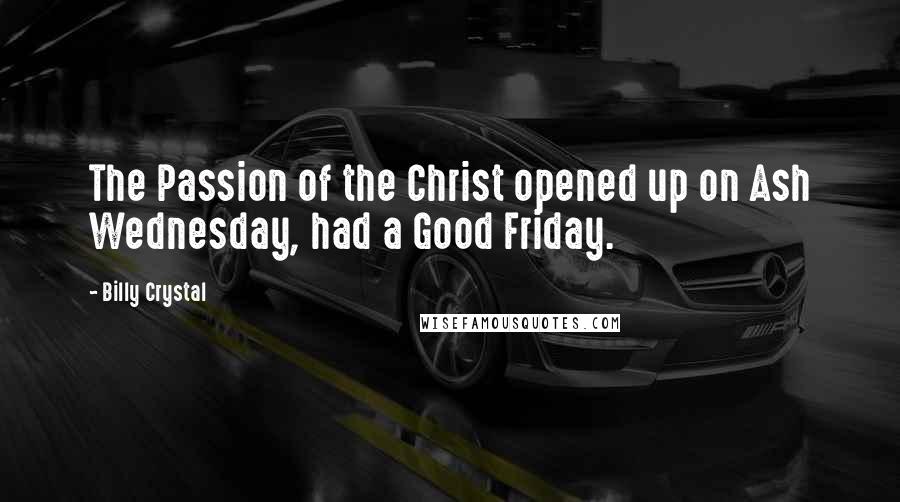Billy Crystal Quotes: The Passion of the Christ opened up on Ash Wednesday, had a Good Friday.