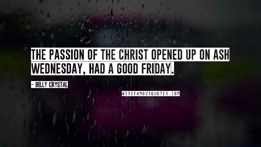 Billy Crystal Quotes: The Passion of the Christ opened up on Ash Wednesday, had a Good Friday.