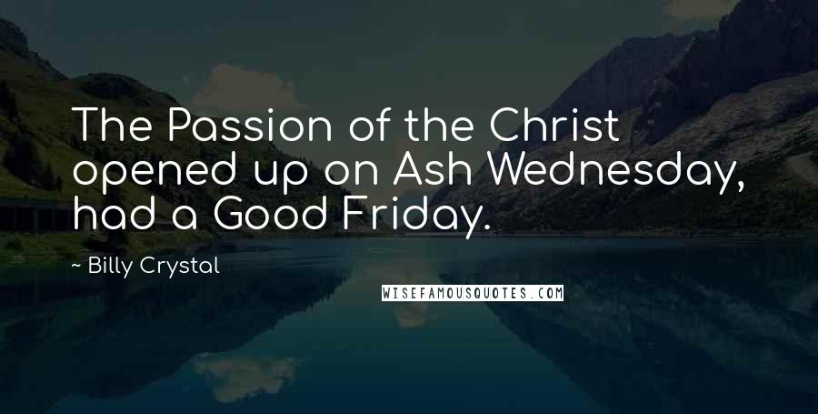 Billy Crystal Quotes: The Passion of the Christ opened up on Ash Wednesday, had a Good Friday.