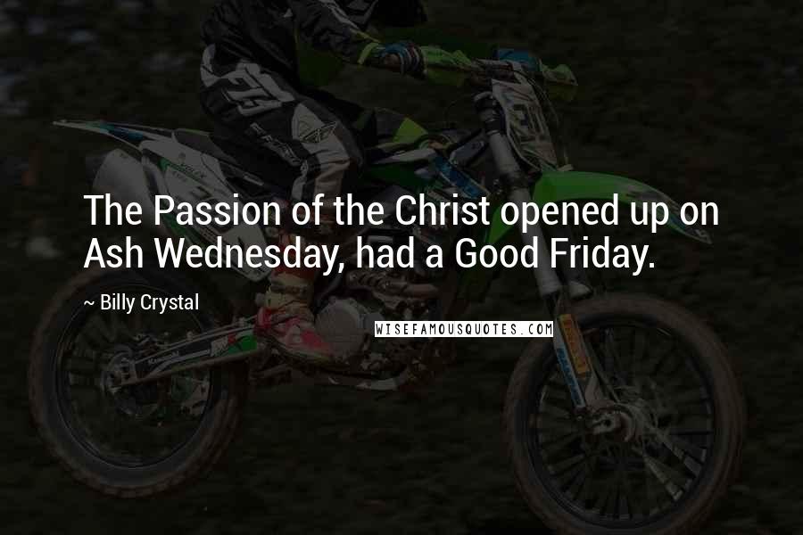 Billy Crystal Quotes: The Passion of the Christ opened up on Ash Wednesday, had a Good Friday.