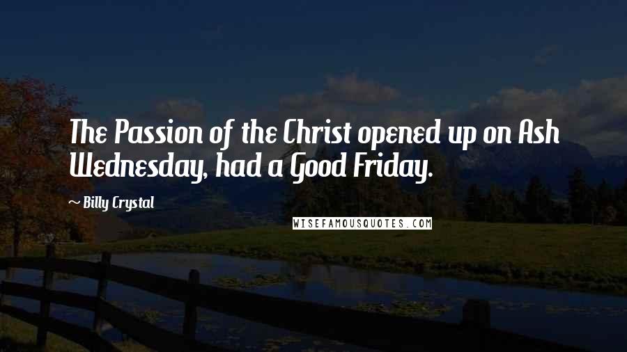 Billy Crystal Quotes: The Passion of the Christ opened up on Ash Wednesday, had a Good Friday.