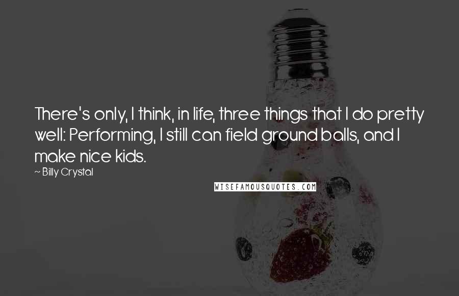 Billy Crystal Quotes: There's only, I think, in life, three things that I do pretty well: Performing, I still can field ground balls, and I make nice kids.
