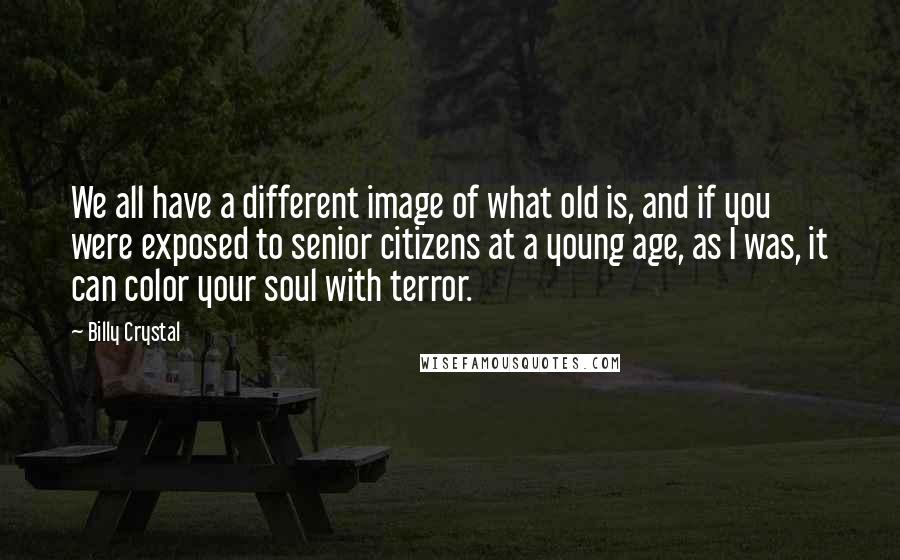 Billy Crystal Quotes: We all have a different image of what old is, and if you were exposed to senior citizens at a young age, as I was, it can color your soul with terror.