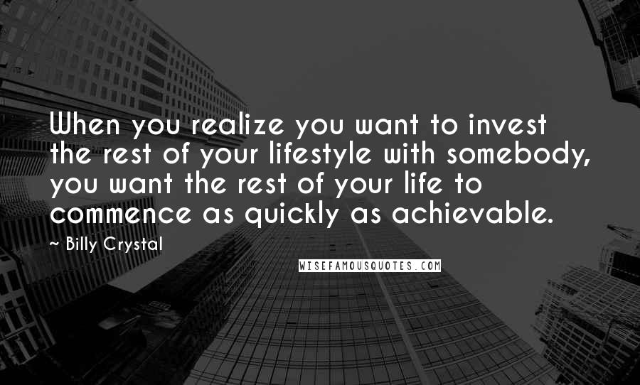 Billy Crystal Quotes: When you realize you want to invest the rest of your lifestyle with somebody, you want the rest of your life to commence as quickly as achievable.