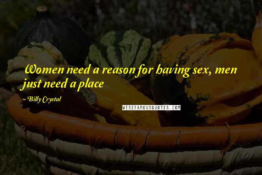 Billy Crystal Quotes: Women need a reason for having sex, men just need a place