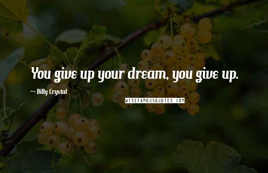 Billy Crystal Quotes: You give up your dream, you give up.