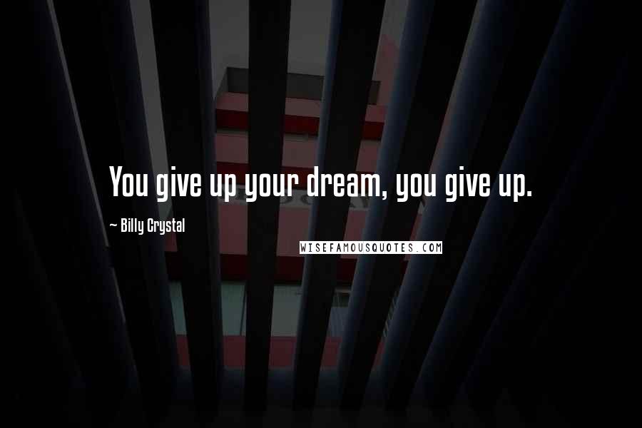 Billy Crystal Quotes: You give up your dream, you give up.