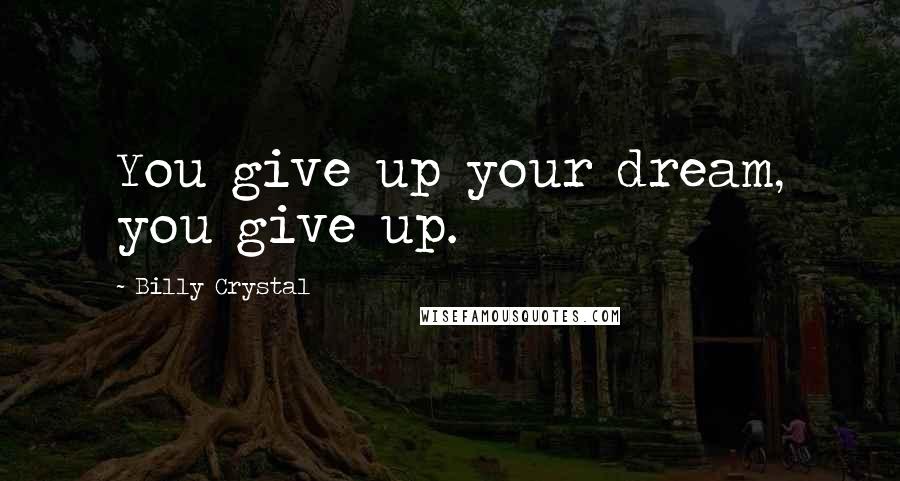 Billy Crystal Quotes: You give up your dream, you give up.