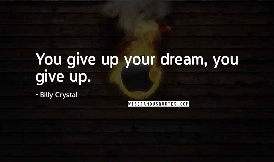 Billy Crystal Quotes: You give up your dream, you give up.