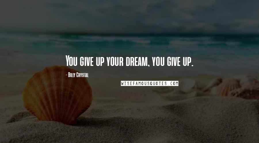 Billy Crystal Quotes: You give up your dream, you give up.