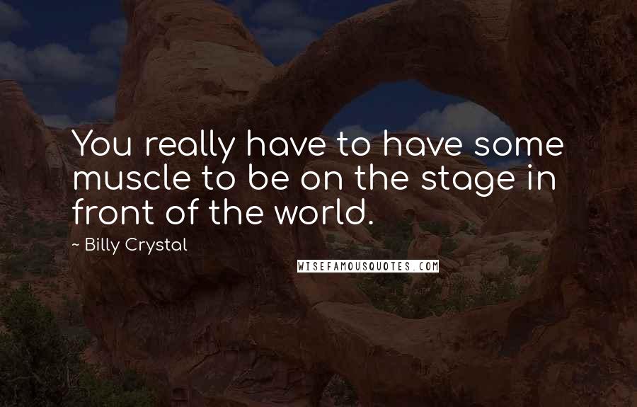 Billy Crystal Quotes: You really have to have some muscle to be on the stage in front of the world.