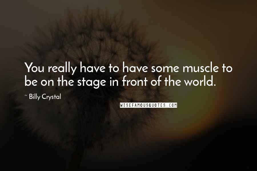 Billy Crystal Quotes: You really have to have some muscle to be on the stage in front of the world.